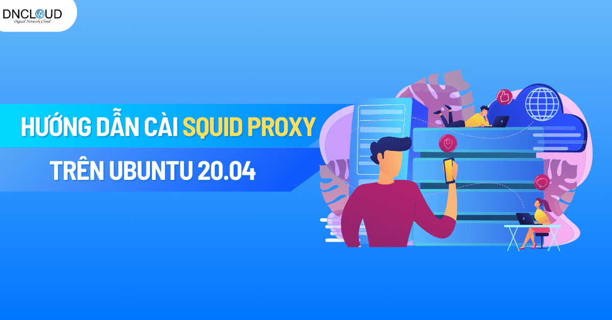 Hướng dẫn cài đặt Squid Proxy trên Ubuntu 20.04 chi tiết nhất